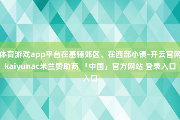 体育游戏app平台在基辅郊区、在西部小镇-开云官网kaiyunac米兰赞助商 「中国」官方网站 登录入口
