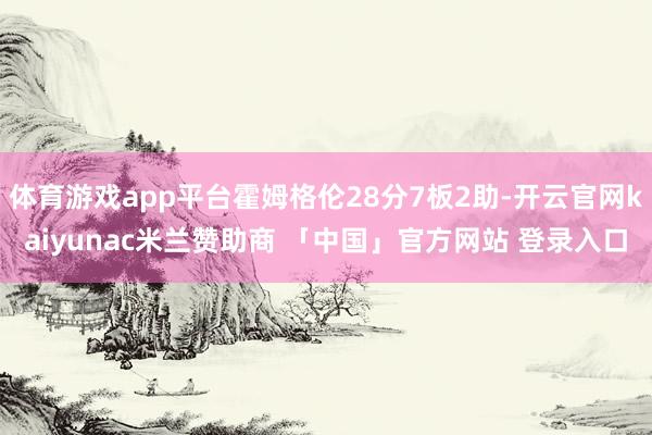 体育游戏app平台霍姆格伦28分7板2助-开云官网kaiyunac米兰赞助商 「中国」官方网站 登录入口