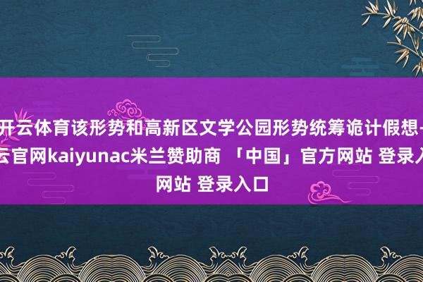 开云体育该形势和高新区文学公园形势统筹诡计假想-开云官网kaiyunac米兰赞助商 「中国」官方网站 登录入口