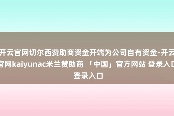 开云官网切尔西赞助商资金开端为公司自有资金-开云官网kaiyunac米兰赞助商 「中国」官方网站 登录入口