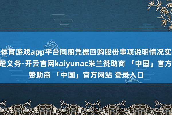 体育游戏app平台同期凭据回购股份事项说明情况实时履行信息清楚义务-开云官网kaiyunac米兰赞助商 「中国」官方网站 登录入口
