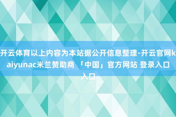 开云体育以上内容为本站据公开信息整理-开云官网kaiyunac米兰赞助商 「中国」官方网站 登录入口