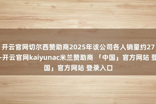 开云官网切尔西赞助商2025年该公司各人销量约27.9万辆-开云官网kaiyunac米兰赞助商 「中国」官方网站 登录入口