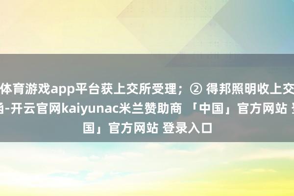 体育游戏app平台获上交所受理;② 得邦照明收上交所问询函-开云官网kaiyunac米兰赞助商 「中国」官方网站 登录入口