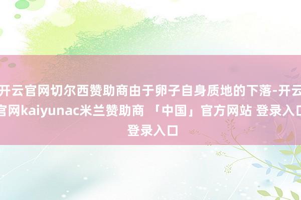 开云官网切尔西赞助商由于卵子自身质地的下落-开云官网kaiyunac米兰赞助商 「中国」官方网站 登录入口