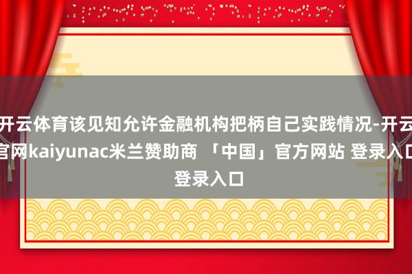 开云体育该见知允许金融机构把柄自己实践情况-开云官网kaiyunac米兰赞助商 「中国」官方网站 登录入口