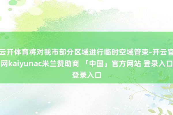 云开体育将对我市部分区域进行临时空域管束-开云官网kaiyunac米兰赞助商 「中国」官方网站 登录入口