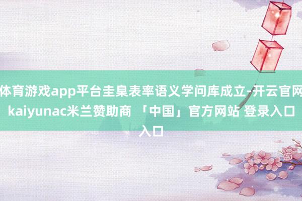 体育游戏app平台圭臬表率语义学问库成立-开云官网kaiyunac米兰赞助商 「中国」官方网站 登录入口