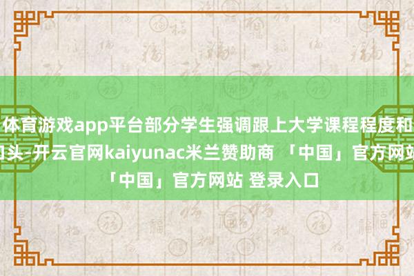 体育游戏app平台部分学生强调跟上大学课程程度和相宜陶冶口头-开云官网kaiyunac米兰赞助商 「中国」官方网站 登录入口