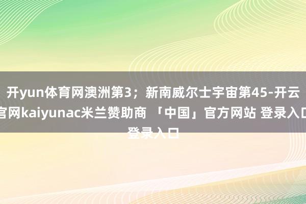 开yun体育网澳洲第3;新南威尔士宇宙第45-开云官网kaiyunac米兰赞助商 「中国」官方网站 登录入口